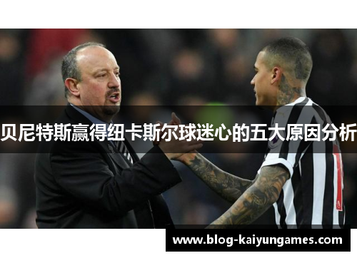 贝尼特斯赢得纽卡斯尔球迷心的五大原因分析