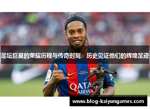 足坛巨星的荣耀历程与传奇时刻：历史见证他们的辉煌足迹
