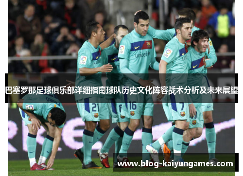 巴塞罗那足球俱乐部详细指南球队历史文化阵容战术分析及未来展望