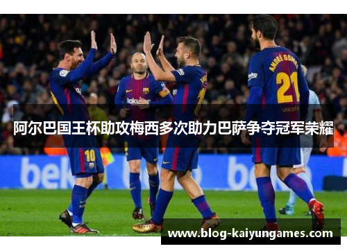 阿尔巴国王杯助攻梅西多次助力巴萨争夺冠军荣耀