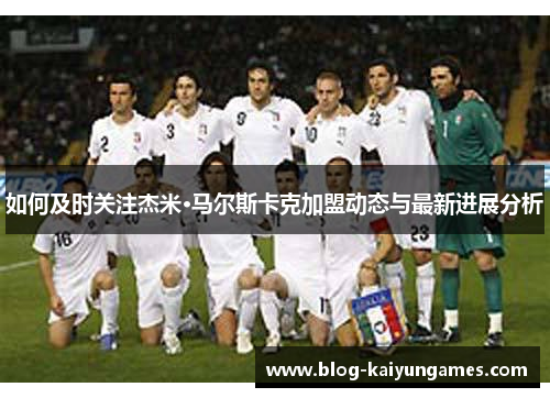 如何及时关注杰米·马尔斯卡克加盟动态与最新进展分析