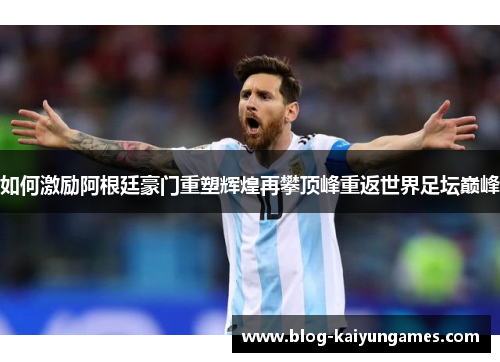 如何激励阿根廷豪门重塑辉煌再攀顶峰重返世界足坛巅峰